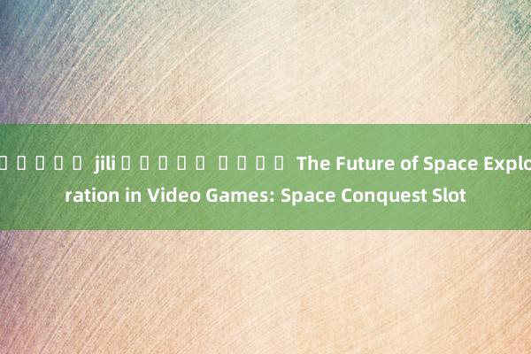 สล็อต jili ทดลอง เล่น The Future of Space Exploration in Video Games: Space Conquest Slot