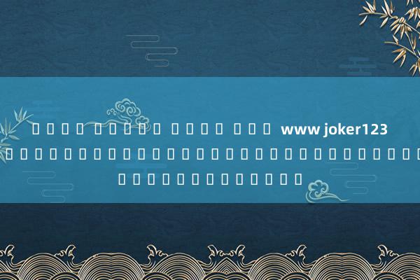 ค่าย สล็อต เว็บ นอก www joker123 slot com เกมออนไลน์ยอดนิยมสำหรับผู้เล่นทุกคน